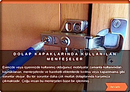  Evinizde veya işyerinizde kullanmış olduğunuz mobilyalar zamanla kullanımdan kaynaklanan menteşelerde ve hareketli eklemlerde kırılma veya kapanmama gibi sorunlar baş gösterir. Bu tür sorunlar daha çok mutfak dolaplarında karşımıza çıkmaktadır. Çoğu insan bu menteşeleri basit bir işlemmiş gibi düşündüğünden dolayı kendisi değiştirmeye karar. Ancak piyasada kullanım alanlarına göre değişen birçok çeşitli menteşeler vardır. B